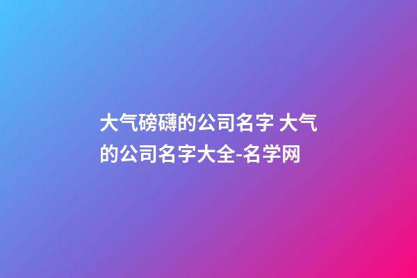 大气磅礴的公司名字 大气的公司名字大全-名学网